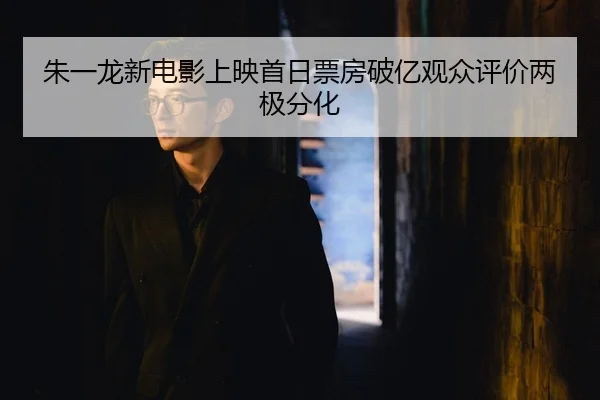 朱一龙新电影上映首日票房破亿观众评价两极分化